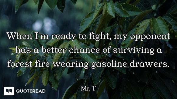 When I'm ready to fight, my opponent has a better chance of surviving a forest fire wearing gasoline...