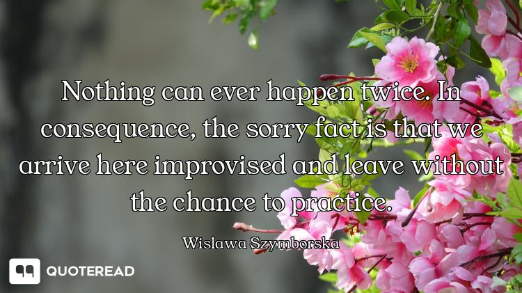 Nothing can ever happen twice. In consequence, the sorry fact is that we arrive here improvised and...