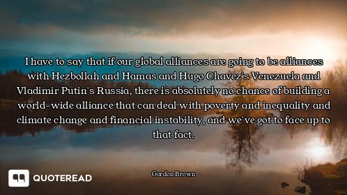 I have to say that if our global alliances are going to be alliances with Hezbollah and Hamas and Hu...