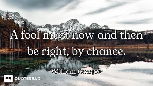 A fool must now and then be right, by chance.