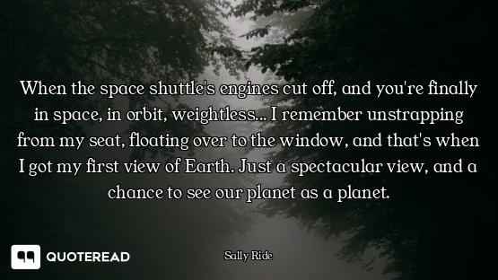 When the space shuttle's engines cut off, and you're finally in space, in orbit, weightless... I rem...
