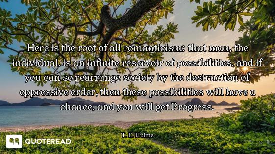 Here is the root of all romanticism: that man, the individual, is an infinite reservoir of possibili...