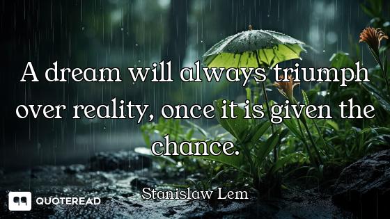 A dream will always triumph over reality, once it is given the chance.