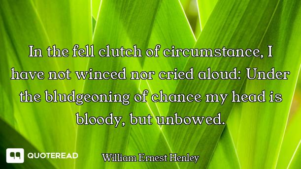 In the fell clutch of circumstance, I have not winced nor cried aloud: Under the bludgeoning of chan...
