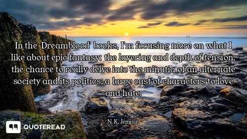 In the 'Dreamblood' books, I'm focusing more on what I like about epic fantasy: the layering and dep...