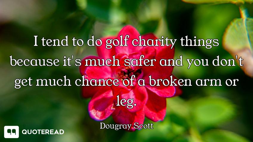 I tend to do golf charity things because it's much safer and you don't get much chance of a broken a...