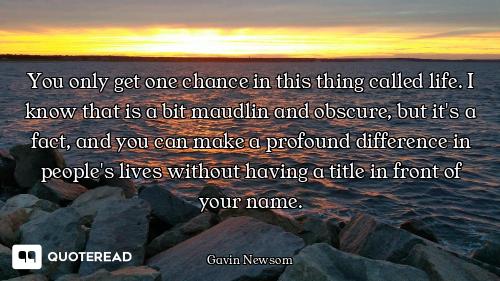 You only get one chance in this thing called life. I know that is a bit maudlin and obscure, but it'...