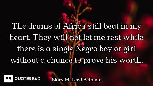 The drums of Africa still beat in my heart. They will not let me rest while there is a single Negro...