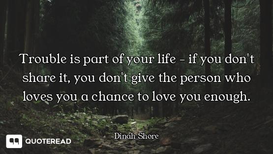 Trouble is part of your life - if you don't share it, you don't give the person who loves you a chan...