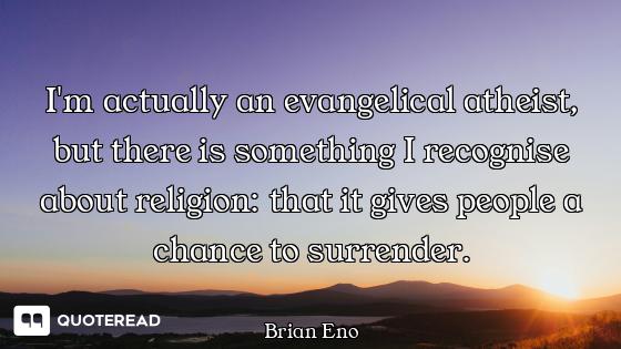 I'm actually an evangelical atheist, but there is something I recognise about religion: that it give...