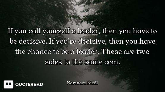 If you call yourself a leader, then you have to be decisive. If you're decisive, then you have the c...