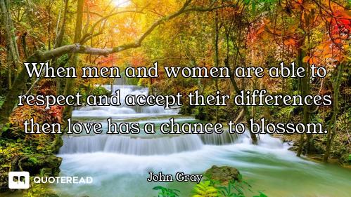 When men and women are able to respect and accept their differences then love has a chance to blosso...