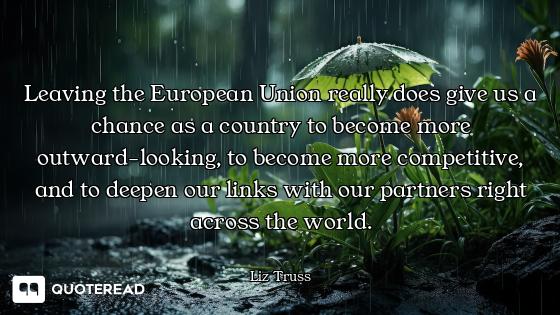 Leaving the European Union really does give us a chance as a country to become more outward-looking,...