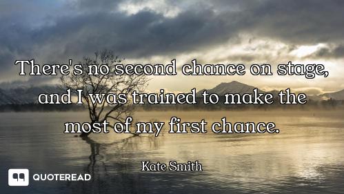 There's no second chance on stage, and I was trained to make the most of my first chance.