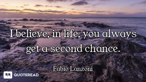 I believe, in life, you always get a second chance.