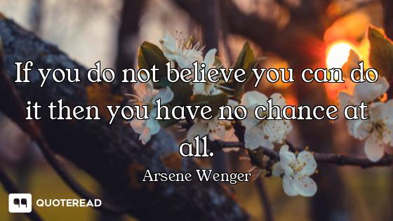 If you do not believe you can do it then you have no chance at all.