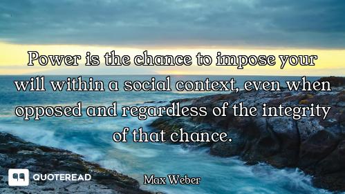 Power is the chance to impose your will within a social context, even when opposed and regardless of...