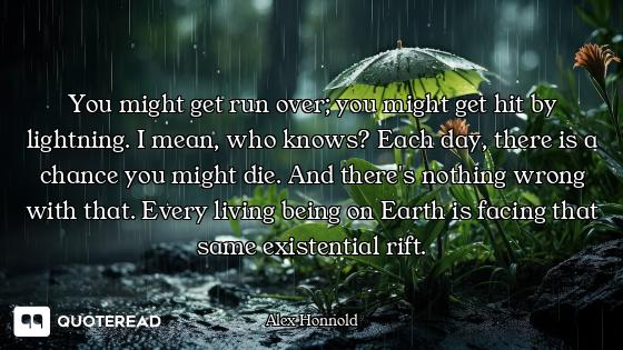 You might get run over; you might get hit by lightning. I mean, who knows? Each day, there is a chan...