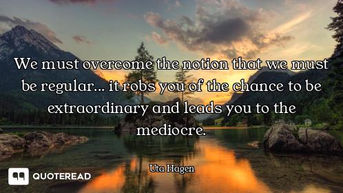 We must overcome the notion that we must be regular... it robs you of the chance to be extraordinary...