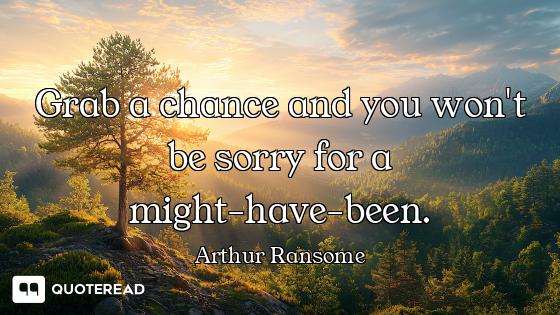 Grab a chance and you won't be sorry for a might-have-been.