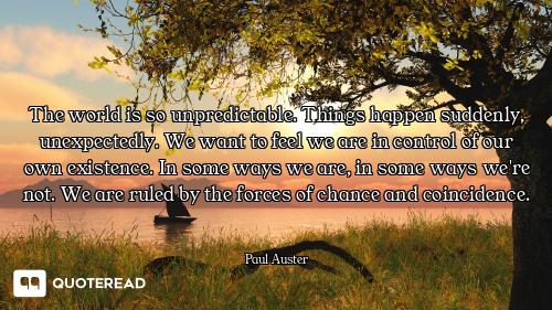 The world is so unpredictable. Things happen suddenly, unexpectedly. We want to feel we are in contr...