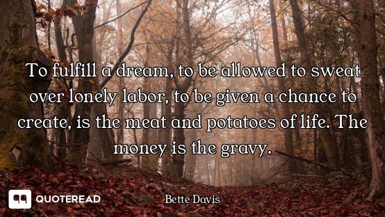 To fulfill a dream, to be allowed to sweat over lonely labor, to be given a chance to create, is the...
