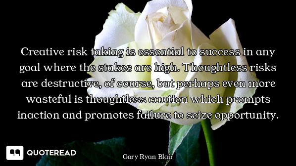 Creative risk taking is essential to success in any goal where the stakes are high. Thoughtless risk...