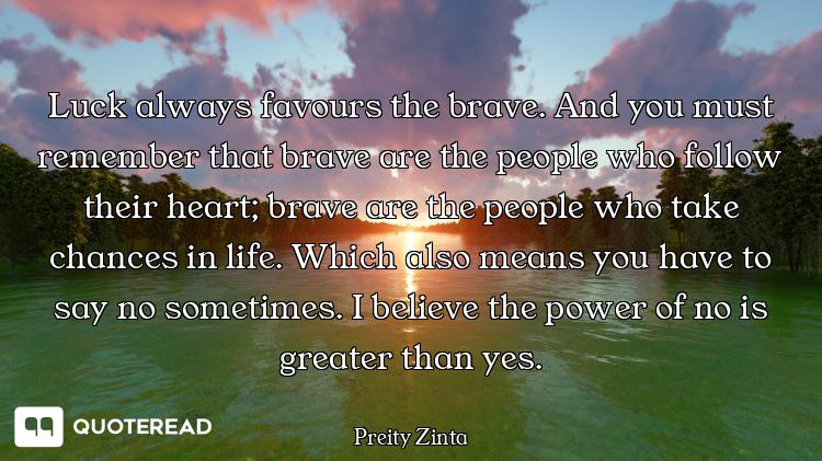 Luck always favours the brave. And you must remember that brave are the people who follow their hear...