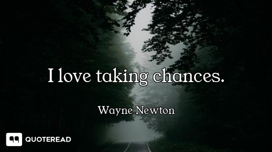 I love taking chances.