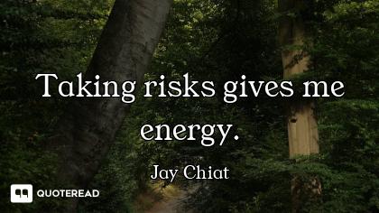 Taking risks gives me energy.
