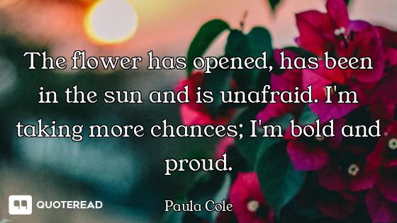 The flower has opened, has been in the sun and is unafraid. I'm taking more chances; I'm bold and pr...