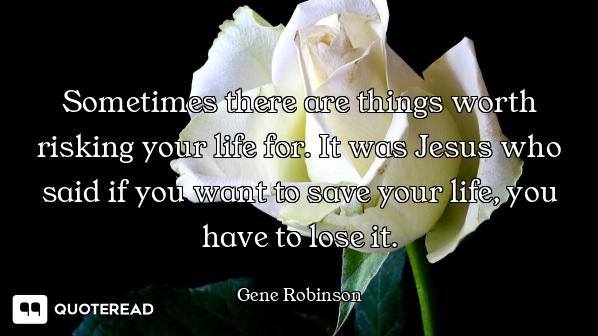 Sometimes there are things worth risking your life for. It was Jesus who said if you want to save yo...