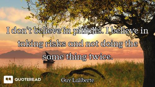 I don't believe in pitfalls. I believe in taking risks and not doing the same thing twice.