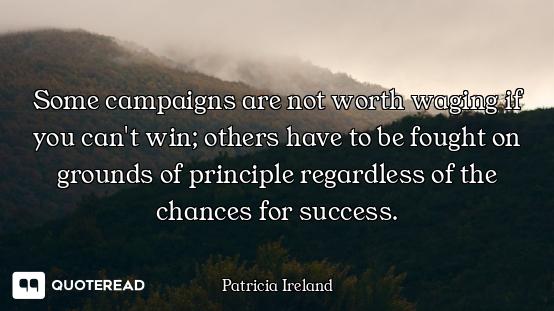 Some campaigns are not worth waging if you can't win; others have to be fought on grounds of princip...