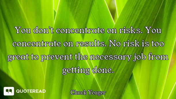 You don't concentrate on risks. You concentrate on results. No risk is too great to prevent the nece...