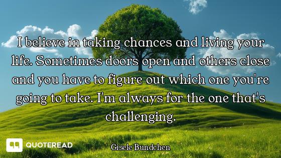I believe in taking chances and living your life. Sometimes doors open and others close and you have...