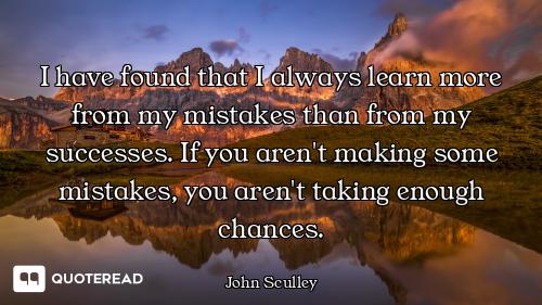 I have found that I always learn more from my mistakes than from my successes. If you aren't making...
