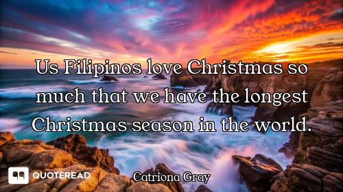Us Filipinos love Christmas so much Us Filipinos love Christmas so much that we have the longest Christmas season in the world.