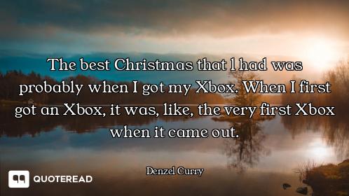 The best Christmas that l had was probably when I got my Xbox. When I first got an Xbox, it was, lik...