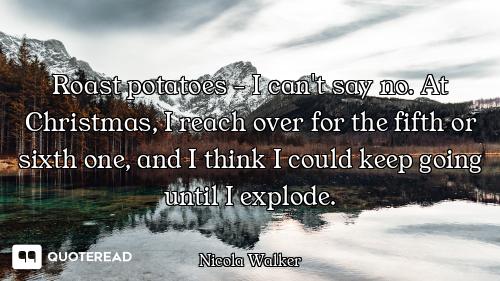 Roast potatoes - I can't say no. At Christmas, I reach over for the fifth or sixth one, and I think...