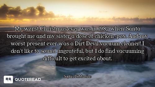 My worst Christmas ever was in 1987 when Santa brought me and my sister a dose of chicken-pox. And m...
