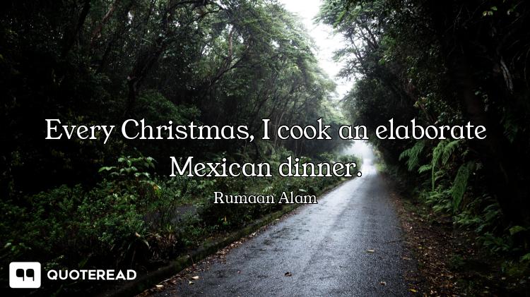 Every Christmas, I cook an elaborate Mexican dinner.