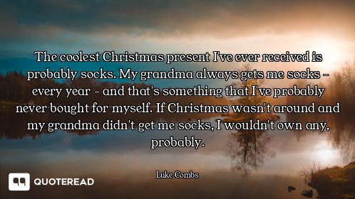 The coolest Christmas present I've ever received is probably socks. My grandma always gets me socks...