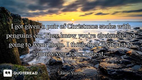 I got given a pair of Christmas socks with penguins on. They know you're obviously not going to wear...