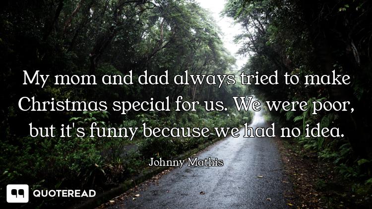 My mom and dad always tried to make Christmas special for us. We were poor, but it's funny because w...