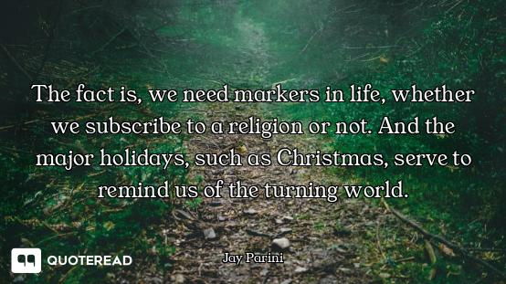 The fact is, we need markers in life, whether we subscribe to a religion or not. And the major holid...