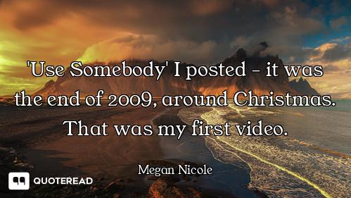 'Use Somebody' I posted - it was the end of 2009, around Christmas. That was my first video.