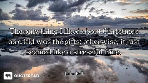 The only thing I liked about Christmas as a kid was the gifts; otherwise, it just seemed like a stre...