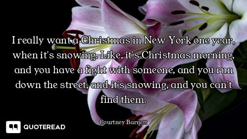 I really want a Christmas in New York one year, when it's snowing. Like, it's Christmas morning, and...