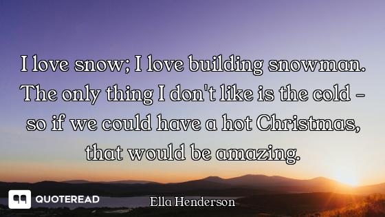 I love snow; I love building snowman. The only thing I don't like is the cold - so if we could have...